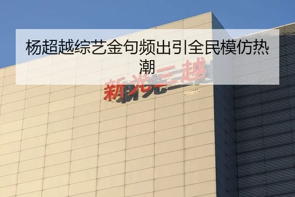 杨超越综艺金句频出引全民模仿热潮